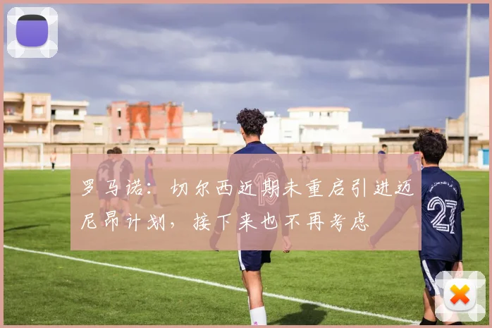 罗马诺：切尔西近期未重启引进迈尼昂计划，接下来也不再考虑