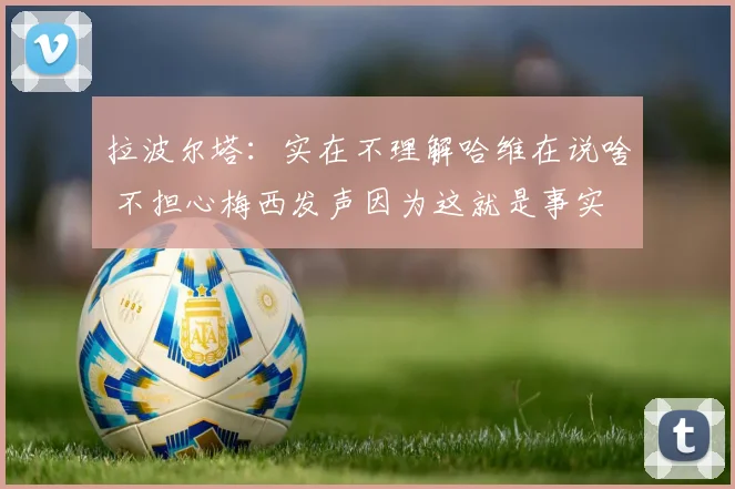 拉波尔塔：实在不理解哈维在说啥 不担心梅西发声因为这就是事实