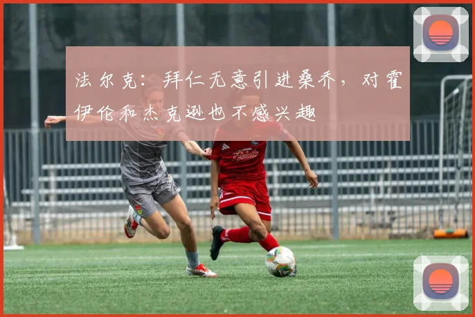 法尔克：拜仁无意引进桑乔，对霍伊伦和杰克逊也不感兴趣