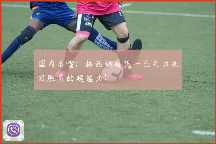 国内名嘴：梅西仍有凭一己之力决定胜负的超能力！