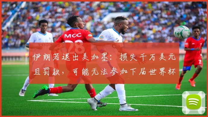 伊朗若退出美加墨：损失千万美元且罚款，可能无法参加下届世界杯